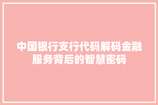 中国银行支行代码解码金融服务背后的智慧密码