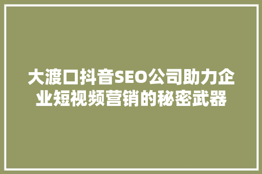 大渡口抖音SEO公司助力企业短视频营销的秘密武器