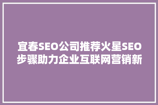 宜春SEO公司推荐火星SEO步骤助力企业互联网营销新篇章