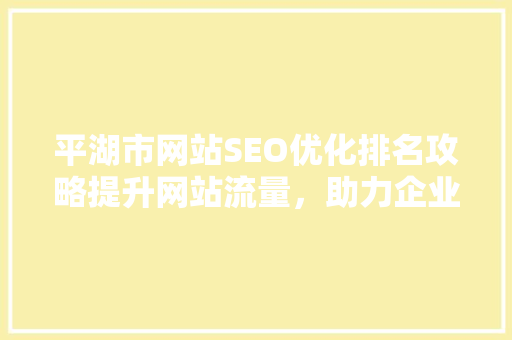 平湖市网站SEO优化排名攻略提升网站流量，助力企业腾飞