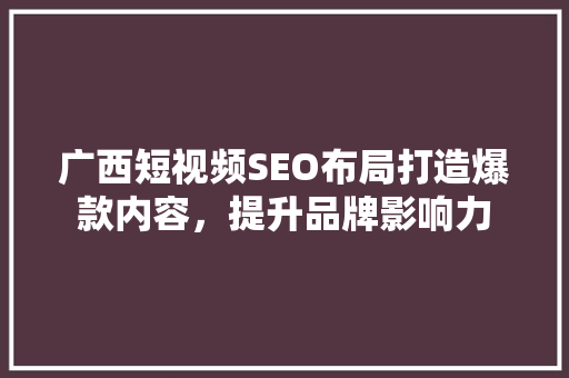 广西短视频SEO布局打造爆款内容，提升品牌影响力