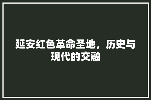 延安红色革命圣地，历史与现代的交融