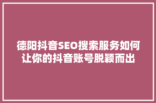 德阳抖音SEO搜索服务如何让你的抖音账号脱颖而出