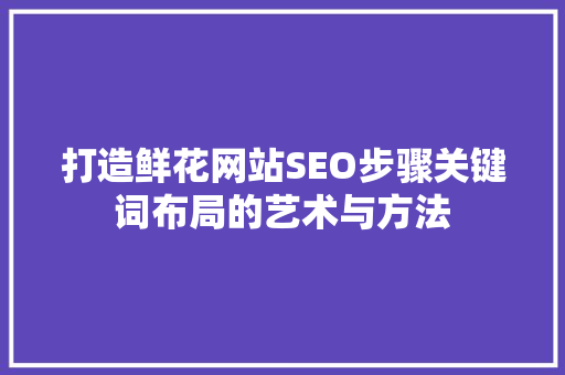 打造鲜花网站SEO步骤关键词布局的艺术与方法