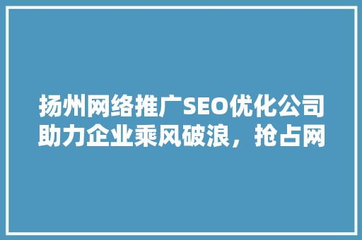 扬州网络推广SEO优化公司助力企业乘风破浪，抢占网络市场先机