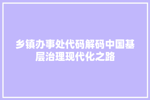 乡镇办事处代码解码中国基层治理现代化之路