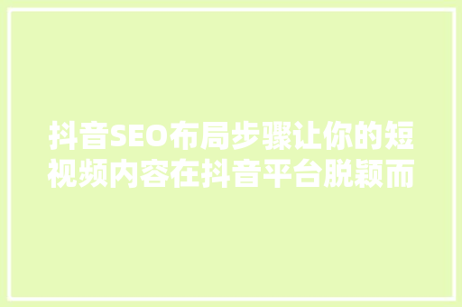 抖音SEO布局步骤让你的短视频内容在抖音平台脱颖而出