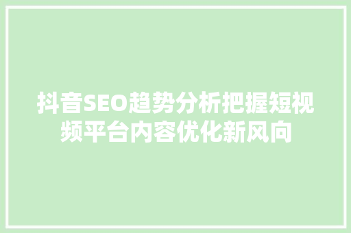 抖音SEO趋势分析把握短视频平台内容优化新风向