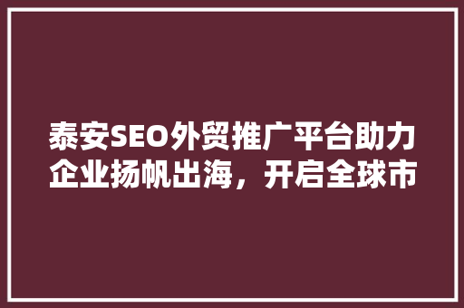 泰安SEO外贸推广平台助力企业扬帆出海，开启全球市场新篇章