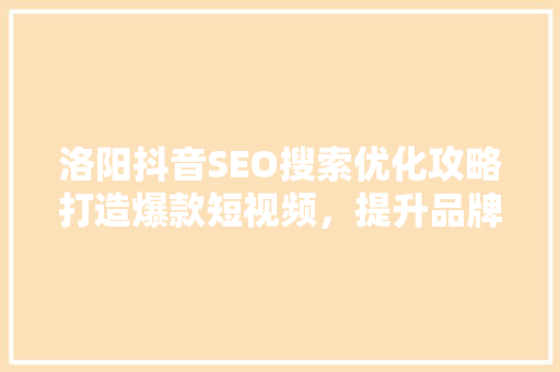 洛阳抖音SEO搜索优化攻略打造爆款短视频，提升品牌影响力