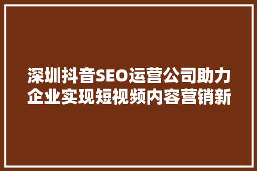 深圳抖音SEO运营公司助力企业实现短视频内容营销新突破