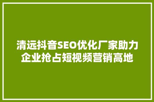 清远抖音SEO优化厂家助力企业抢占短视频营销高地