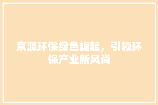 京源环保绿色崛起，引领环保产业新风尚  第1张
