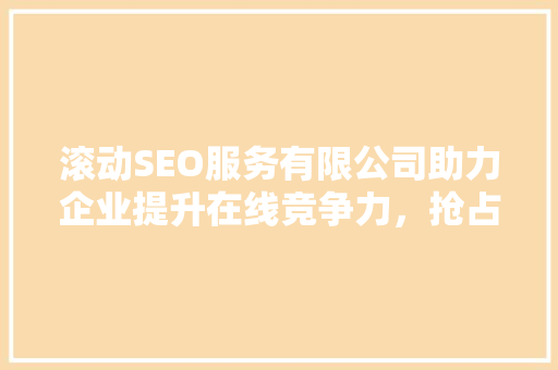 滚动SEO服务有限公司助力企业提升在线竞争力，抢占市场先机