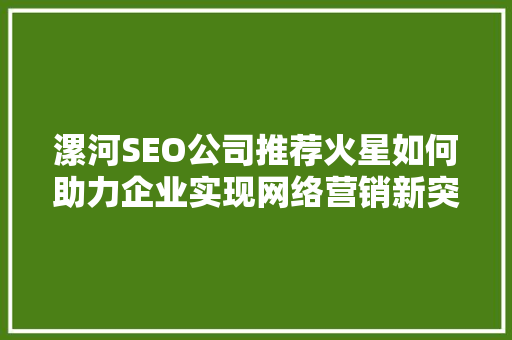 漯河SEO公司推荐火星如何助力企业实现网络营销新突破