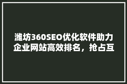 潍坊360SEO优化软件助力企业网站高效排名，抢占互联网市场先机