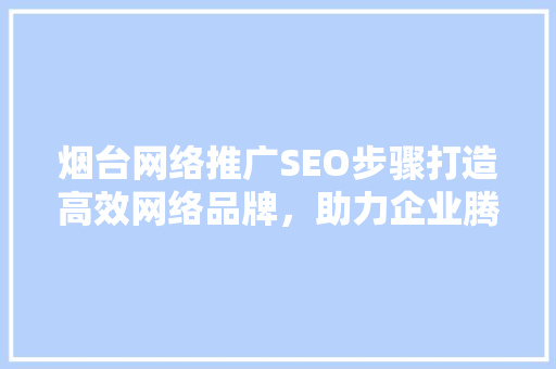 烟台网络推广SEO步骤打造高效网络品牌，助力企业腾飞