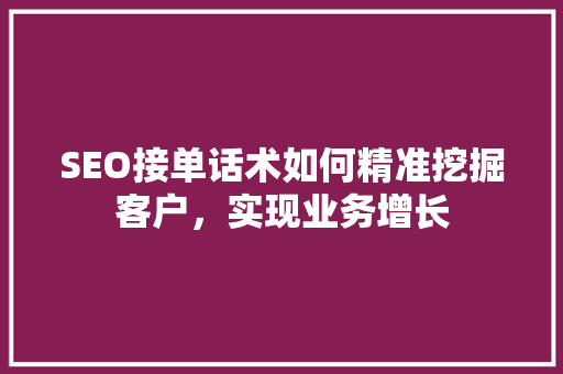 SEO接单话术如何精准挖掘客户，实现业务增长