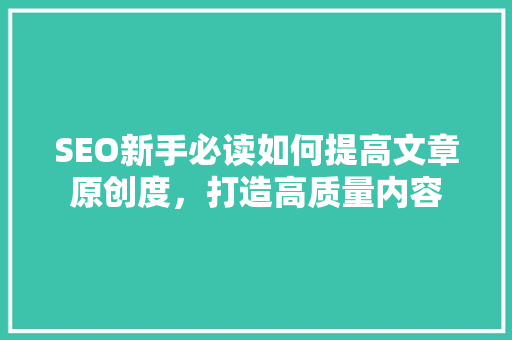 SEO新手必读如何提高文章原创度，打造高质量内容