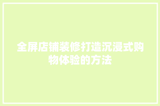 全屏店铺装修打造沉浸式购物体验的方法