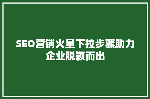 SEO营销火星下拉步骤助力企业脱颖而出