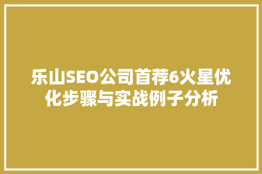 乐山SEO公司首荐6火星优化步骤与实战例子分析