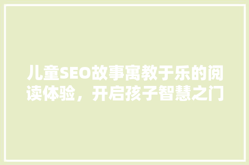 儿童SEO故事寓教于乐的阅读体验，开启孩子智慧之门