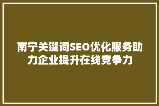 南宁关键词SEO优化服务助力企业提升在线竞争力