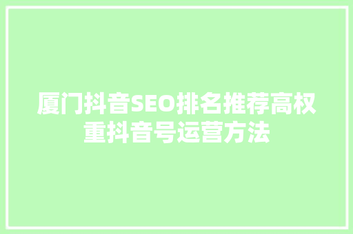 厦门抖音SEO排名推荐高权重抖音号运营方法