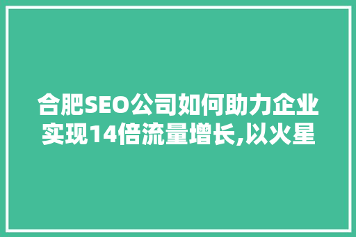 合肥SEO公司如何助力企业实现14倍流量增长,以火星为例