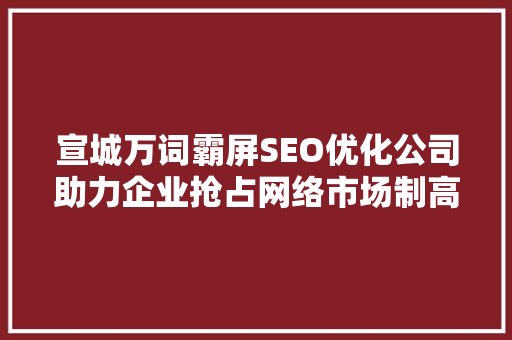 宣城万词霸屏SEO优化公司助力企业抢占网络市场制高点