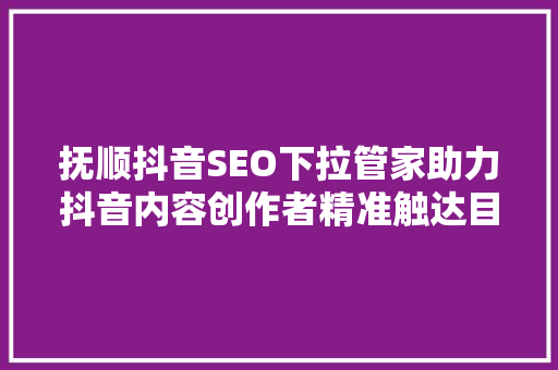 抚顺抖音SEO下拉管家助力抖音内容创作者精准触达目标用户