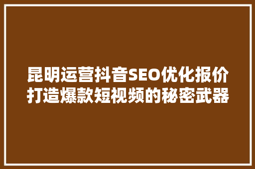 昆明运营抖音SEO优化报价打造爆款短视频的秘密武器  第1张