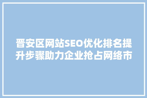 晋安区网站SEO优化排名提升步骤助力企业抢占网络市场先机