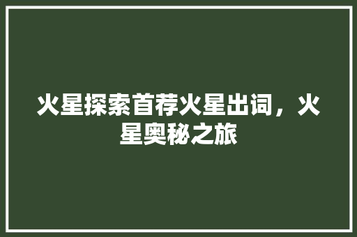 火星探索首荐火星出词，火星奥秘之旅