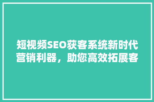 短视频SEO获客系统新时代营销利器，助您高效拓展客户