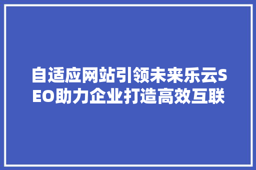 自适应网站引领未来乐云SEO助力企业打造高效互联网平台