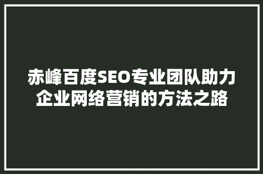 赤峰百度SEO专业团队助力企业网络营销的方法之路