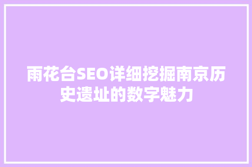 雨花台SEO详细挖掘南京历史遗址的数字魅力