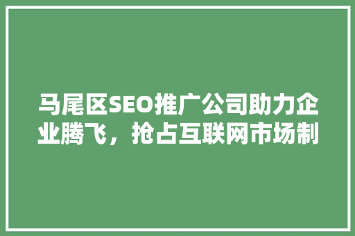 马尾区SEO推广公司助力企业腾飞，抢占互联网市场制高点