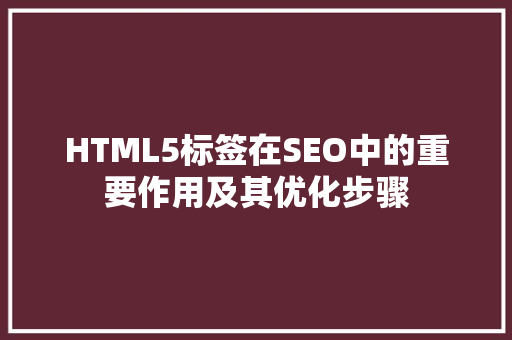 HTML5标签在SEO中的重要作用及其优化步骤