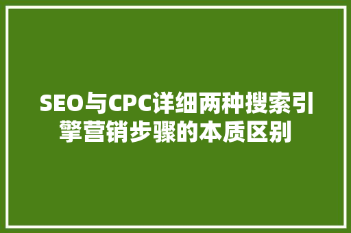 SEO与CPC详细两种搜索引擎营销步骤的本质区别