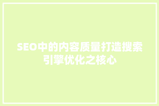 SEO中的内容质量打造搜索引擎优化之核心