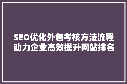 SEO优化外包考核方法流程助力企业高效提升网站排名