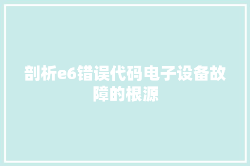 剖析e6错误代码电子设备故障的根源