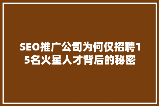 SEO推广公司为何仅招聘15名火星人才背后的秘密