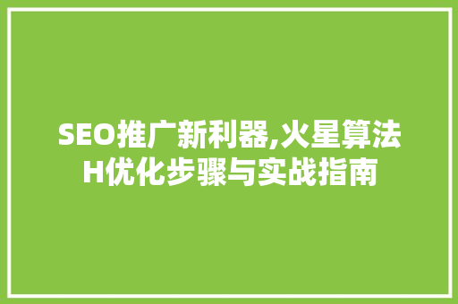 SEO推广新利器,火星算法H优化步骤与实战指南