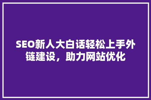 SEO新人大白话轻松上手外链建设，助力网站优化