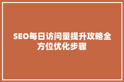 SEO每日访问量提升攻略全方位优化步骤