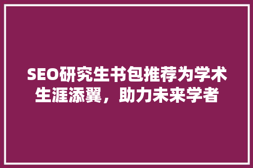 SEO研究生书包推荐为学术生涯添翼，助力未来学者